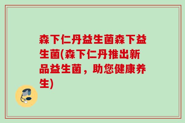 森下仁丹益生菌森下益生菌(森下仁丹推出新品益生菌，助您健康养生)