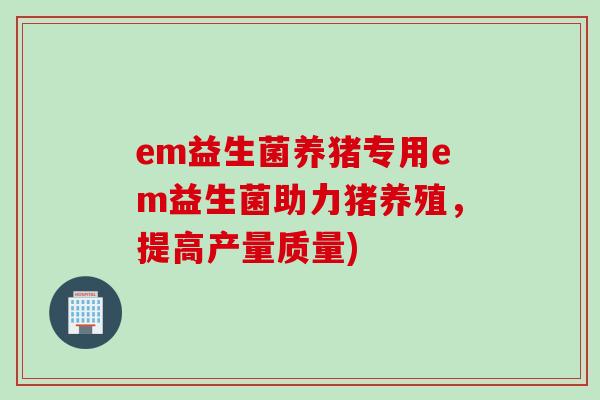 em益生菌养猪专用em益生菌助力猪养殖,提高产量质量) em益生菌养猪专用em益生菌助力猪养殖,提高产量质量)