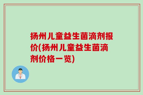 扬州儿童益生菌滴剂报价(扬州儿童益生菌滴剂价格一览)