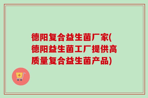 德阳复合益生菌厂家(德阳益生菌工厂提供高质量复合益生菌产品)