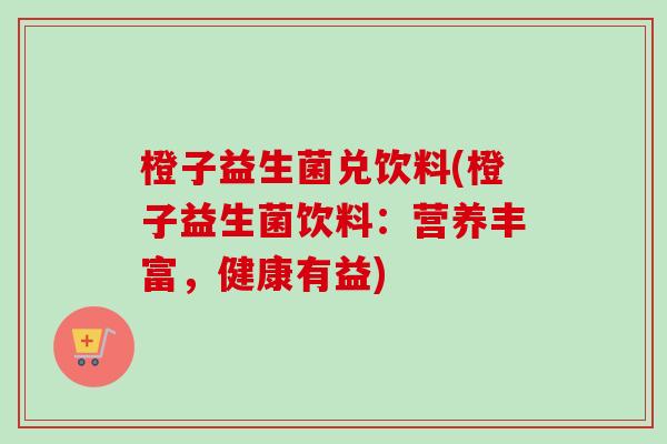橙子益生菌兑饮料(橙子益生菌饮料：营养丰富，健康有益)