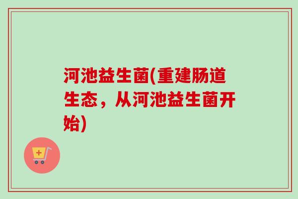 河池益生菌(重建肠道生态，从河池益生菌开始)