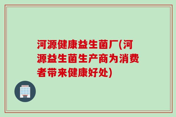 河源健康益生菌厂(河源益生菌生产商为消费者带来健康好处)