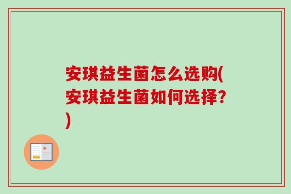 安琪益生菌怎么选购(安琪益生菌如何选择?) 安琪益生菌怎么选购(安琪益生菌如何选择?)