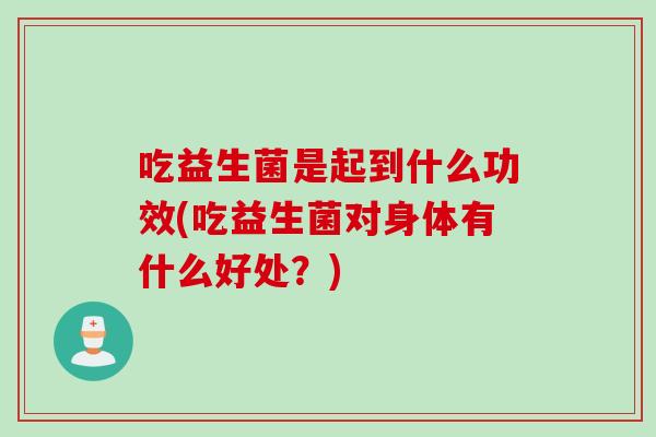 吃益生菌是起到什么功效(吃益生菌对身体有什么好处？)
