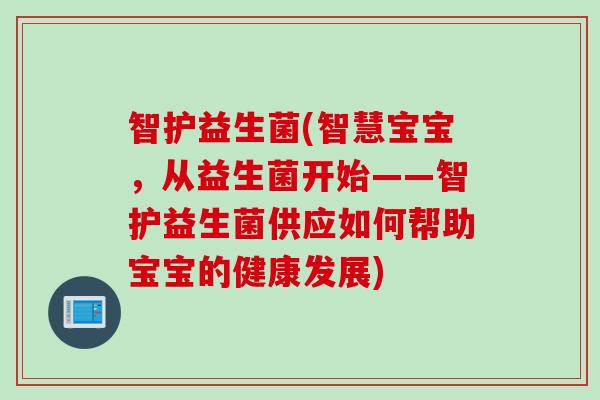 智护益生菌(智慧宝宝,从益生菌开始——智护益生菌供应如何帮助宝宝的健康发展) 智护益生菌(智慧宝宝,从益生菌开始——智护益生菌供应如何帮助宝宝的健康发展)
