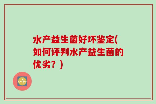 水产益生菌好坏鉴定(如何评判水产益生菌的优劣?) 水产益生菌好坏鉴定(如何评判水产益生菌的优劣?)