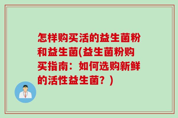 怎样购买活的益生菌粉和益生菌(益生菌粉购买指南:如何选购新鲜的活性益生菌?) 怎样购买活的益生菌粉和益生菌(益生菌粉购买指南:如何选购新鲜的活性益生菌?)