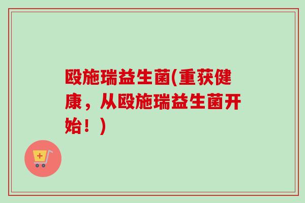殴施瑞益生菌(重获健康，从殴施瑞益生菌开始！)