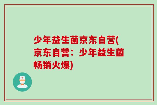 少年益生菌京东自营(京东自营：少年益生菌畅销火爆)