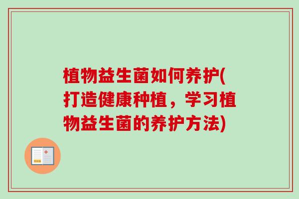 植物益生菌如何养护(打造健康种植,学习植物益生菌的养护方法) 植物益生菌如何养护(打造健康种植,学习植物益生菌的养护方法)