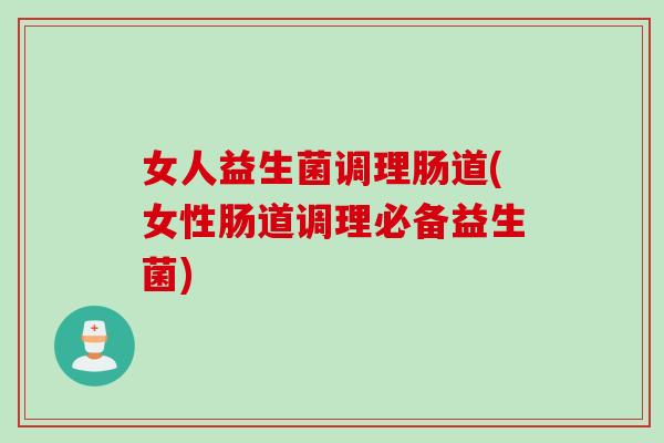 女人益生菌调理肠道(女性肠道调理必备益生菌)