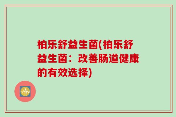 柏乐舒益生菌(柏乐舒益生菌：改善肠道健康的有效选择)