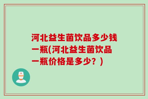 河北益生菌饮品多少钱一瓶(河北益生菌饮品一瓶价格是多少?) 河北益生菌饮品多少钱一瓶(河北益生菌饮品一瓶价格是多少?)