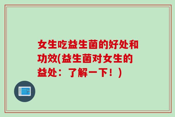 女生吃益生菌的好处和功效(益生菌对女生的益处：了解一下！)