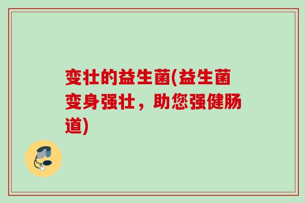 变壮的益生菌(益生菌变身强壮,助您强健肠道) 变壮的益生菌(益生菌变身强壮,助您强健肠道)