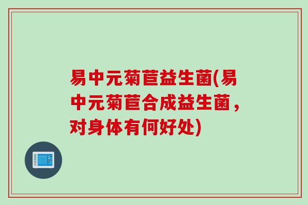易中元菊苣益生菌(易中元菊苣合成益生菌,对身体有何好处) 易中元菊苣益生菌(易中元菊苣合成益生菌,对身体有何好处)