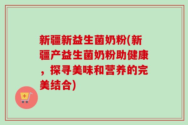 新疆新益生菌奶粉(新疆产益生菌奶粉助健康,探寻美味和营养的完美结合) 新疆新益生菌奶粉(新疆产益生菌奶粉助健康,探寻美味和营养的完美结合)