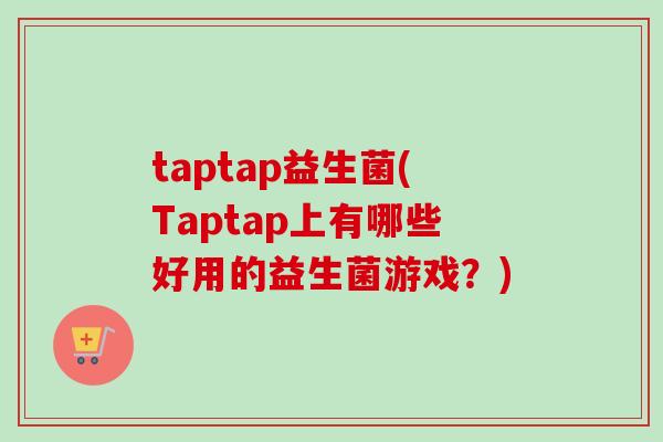 taptap益生菌(Taptap上有哪些好用的益生菌游戏?) taptap益生菌(Taptap上有哪些好用的益生菌游戏?)