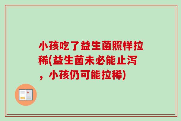 小孩吃了益生菌照样拉稀(益生菌未必能止泻，小孩仍可能拉稀)