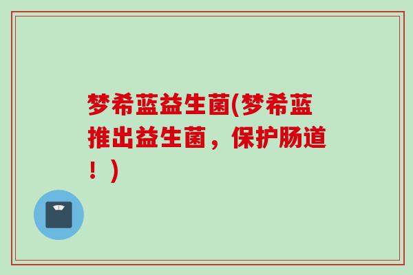 梦希蓝益生菌(梦希蓝推出益生菌,保护肠道!) 梦希蓝益生菌(梦希蓝推出益生菌,保护肠道!)