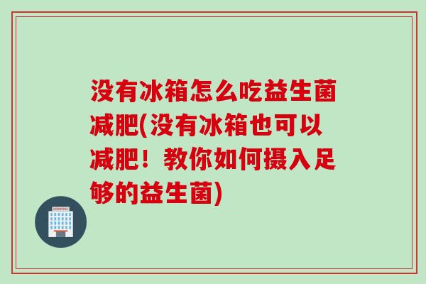 没有冰箱怎么吃益生菌(没有冰箱也可以！教你如何摄入足够的益生菌)
