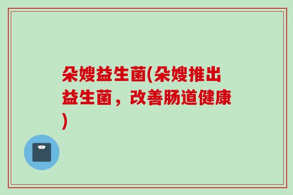 朵嫂益生菌(朵嫂推出益生菌，改善肠道健康)