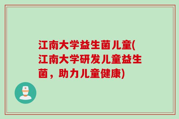 江南大学益生菌儿童(江南大学研发儿童益生菌,助力儿童健康) 江南大学益生菌儿童(江南大学研发儿童益生菌,助力儿童健康)