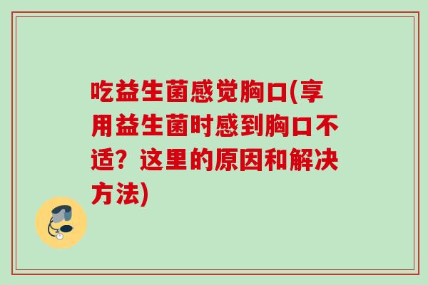 吃益生菌感觉胸口(享用益生菌时感到胸口不适？这里的原因和解决方法)