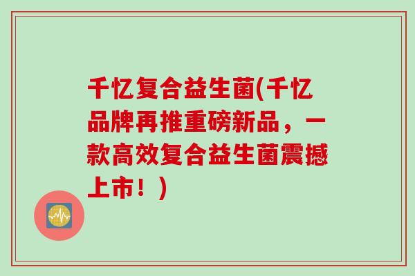 千忆复合益生菌(千忆品牌再推重磅新品,一款高效复合益生菌震撼上市!) 千忆复合益生菌(千忆品牌再推重磅新品,一款高效复合益生菌震撼上市!)