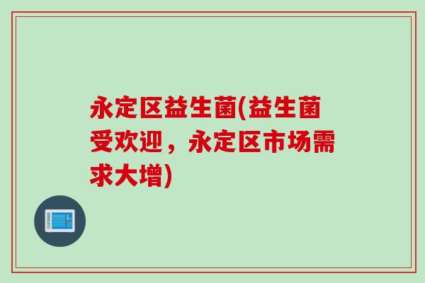 永定区益生菌(益生菌受欢迎,永定区市场需求大增) 永定区益生菌(益生菌受欢迎,永定区市场需求大增)
