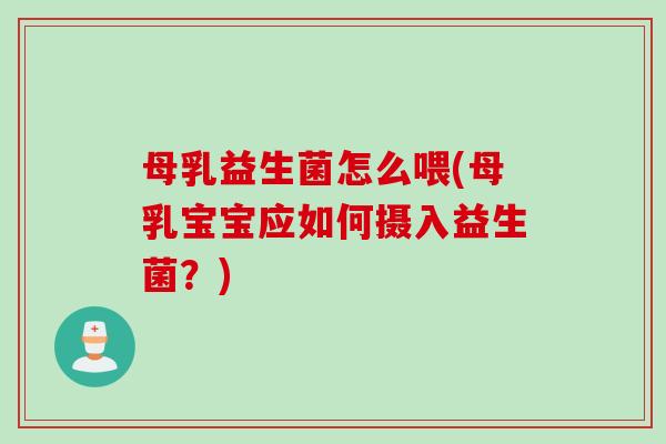 母乳益生菌怎么喂(母乳宝宝应如何摄入益生菌？)