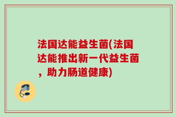法国达能益生菌(法国达能推出新一代益生菌，助力肠道健康)