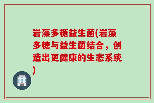 岩藻多糖益生菌(岩藻多糖与益生菌结合，创造出更健康的生态系统)
