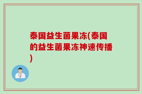 泰国益生菌果冻(泰国的益生菌果冻神速传播)