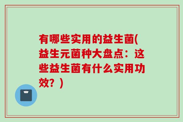 有哪些实用的益生菌(益生元菌种大盘点:这些益生菌有什么实用功效?) 有哪些实用的益生菌(益生元菌种大盘点:这些益生菌有什么实用功效?)