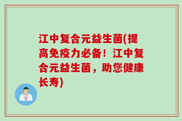 江中复合元益生菌(提高力必备！江中复合元益生菌，助您健康长寿)