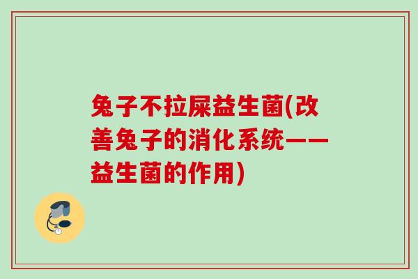 兔子不拉屎益生菌(改善兔子的消化系统——益生菌的作用) 兔子不拉屎益生菌(改善兔子的消化系统——益生菌的作用)