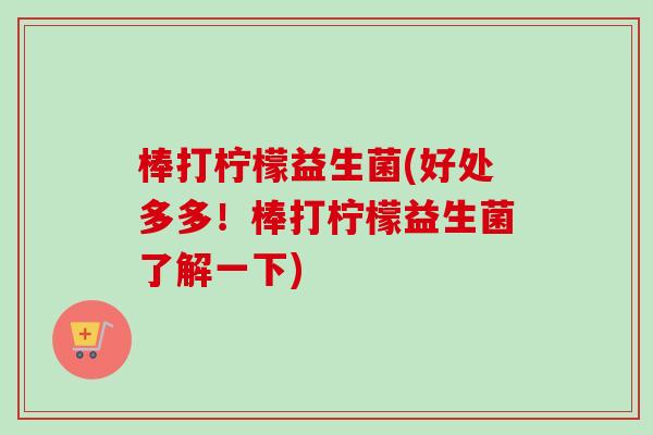 棒打柠檬益生菌(好处多多！棒打柠檬益生菌了解一下)