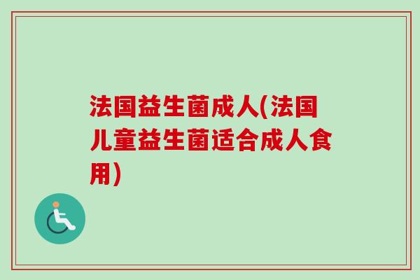 法国益生菌成人(法国儿童益生菌适合成人食用) 法国益生菌成人(法国儿童益生菌适合成人食用)