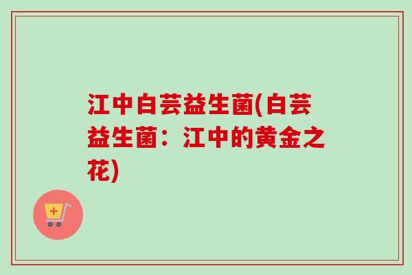 江中白芸益生菌(白芸益生菌：江中的黄金之花)