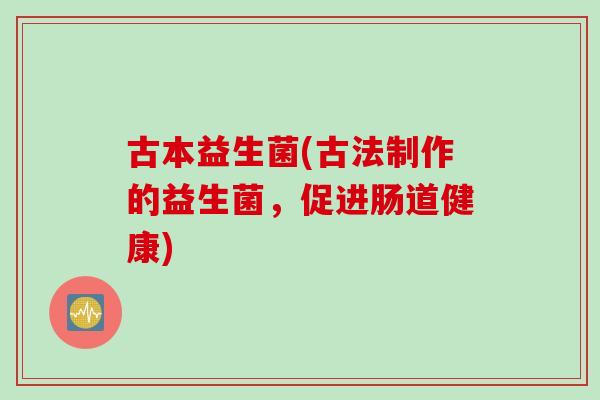 古本益生菌(古法制作的益生菌,促进肠道健康) 古本益生菌(古法制作的益生菌,促进肠道健康)