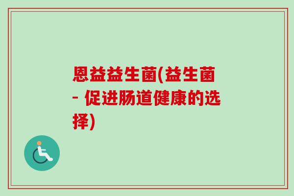 恩益益生菌(益生菌 - 促进肠道健康的选择)