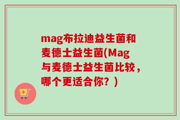 mag布拉迪益生菌和麦德士益生菌(Mag与麦德士益生菌比较，哪个更适合你？)
