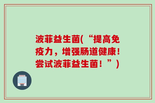 波菲益生菌(“提高力,增强肠道健康!尝试波菲益生菌!”) 波菲益生菌(“提高力,增强肠道健康!尝试波菲益生菌!”)