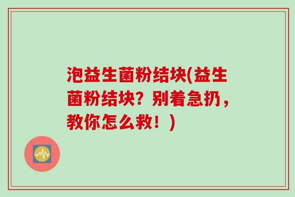 泡益生菌粉结块(益生菌粉结块？别着急扔，教你怎么救！)