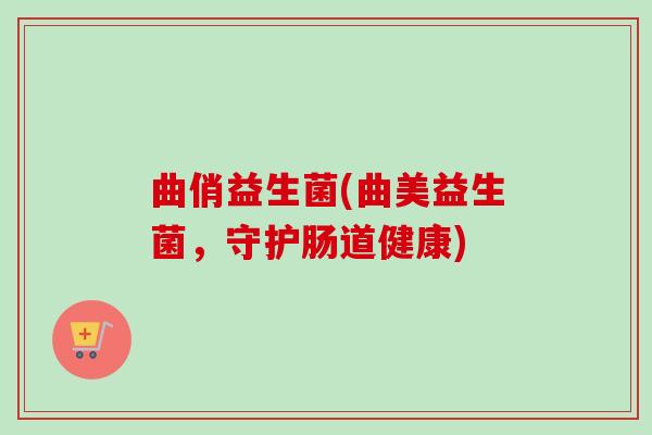 曲俏益生菌(曲美益生菌，守护肠道健康)