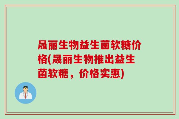 晟丽生物益生菌软糖价格(晟丽生物推出益生菌软糖，价格实惠)