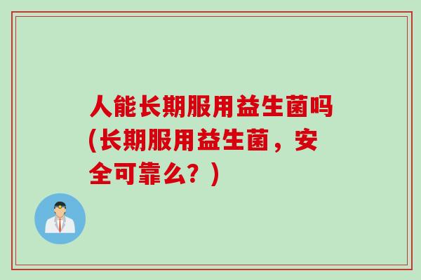 人能长期服用益生菌吗(长期服用益生菌，安全可靠么？)