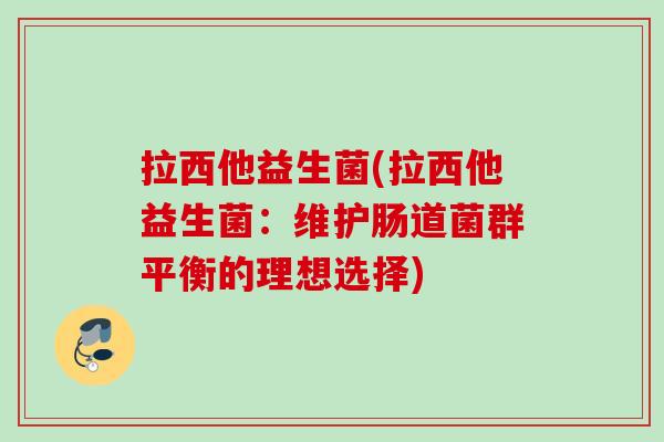 拉西他益生菌(拉西他益生菌：维护肠道菌群平衡的理想选择)